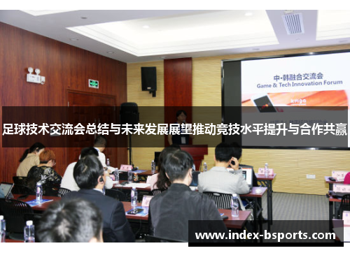 足球技术交流会总结与未来发展展望推动竞技水平提升与合作共赢