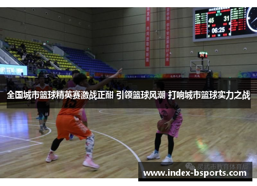 全国城市篮球精英赛激战正酣 引领篮球风潮 打响城市篮球实力之战