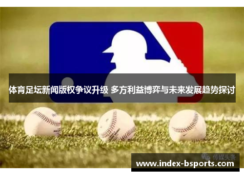 体育足坛新闻版权争议升级 多方利益博弈与未来发展趋势探讨