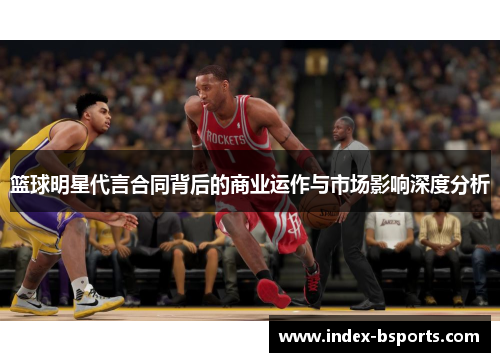 篮球明星代言合同背后的商业运作与市场影响深度分析
