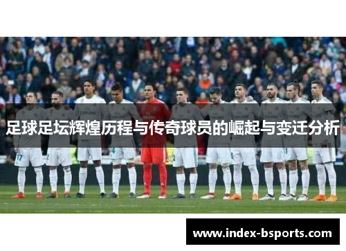 足球足坛辉煌历程与传奇球员的崛起与变迁分析