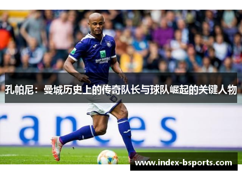 孔帕尼：曼城历史上的传奇队长与球队崛起的关键人物