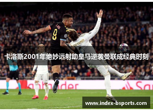 卡洛斯2001年绝妙远射助皇马逆袭曼联成经典时刻
