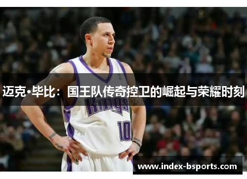 迈克·毕比：国王队传奇控卫的崛起与荣耀时刻