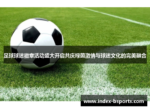 足球球迷徽章活动盛大开启共庆绿茵激情与球迷文化的完美融合