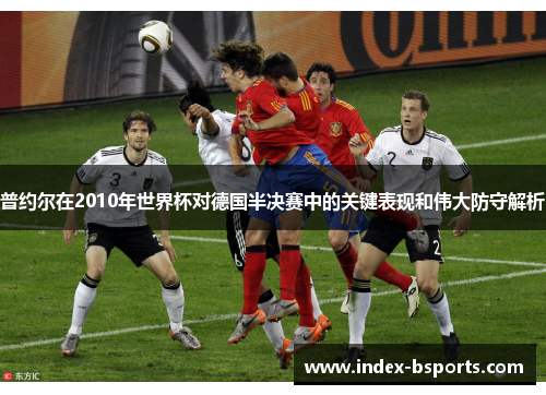 普约尔在2010年世界杯对德国半决赛中的关键表现和伟大防守解析