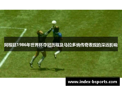 阿根廷1986年世界杯夺冠历程及马拉多纳传奇表现的深远影响