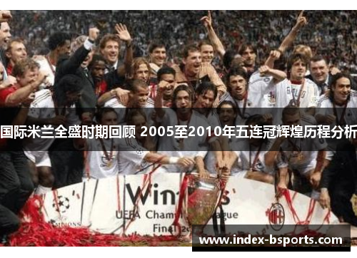 国际米兰全盛时期回顾 2005至2010年五连冠辉煌历程分析