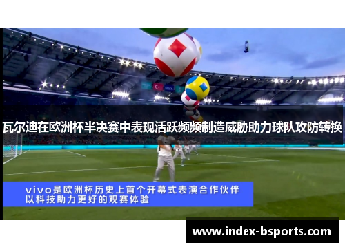 瓦尔迪在欧洲杯半决赛中表现活跃频频制造威胁助力球队攻防转换