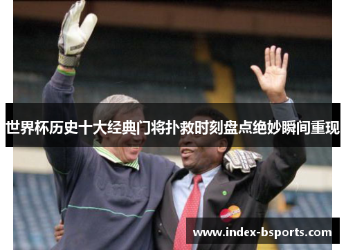 世界杯历史十大经典门将扑救时刻盘点绝妙瞬间重现