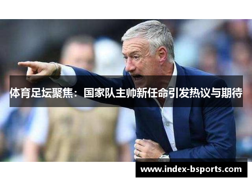 体育足坛聚焦：国家队主帅新任命引发热议与期待