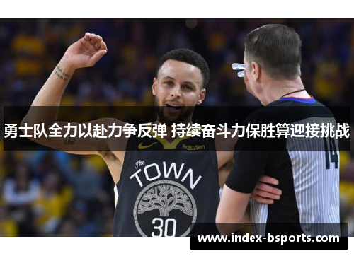 勇士队全力以赴力争反弹 持续奋斗力保胜算迎接挑战