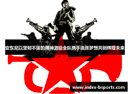 安东尼以坚韧不拔的精神激励全队携手追逐梦想共创辉煌未来