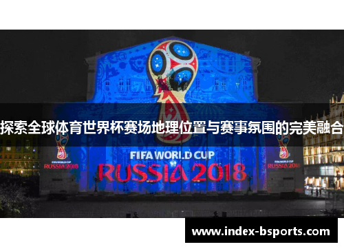 探索全球体育世界杯赛场地理位置与赛事氛围的完美融合