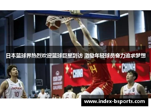 日本篮球界热烈欢迎篮球巨星到访 激励年轻球员奋力追求梦想