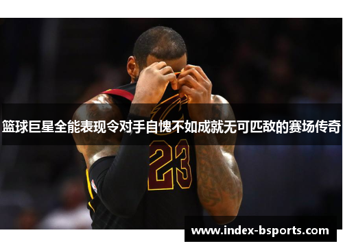篮球巨星全能表现令对手自愧不如成就无可匹敌的赛场传奇