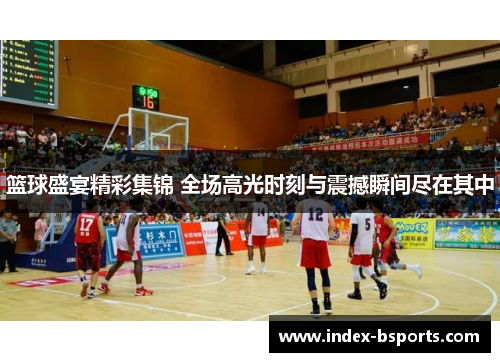 篮球盛宴精彩集锦 全场高光时刻与震撼瞬间尽在其中