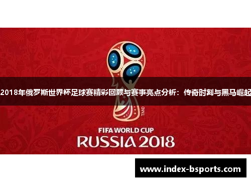 2018年俄罗斯世界杯足球赛精彩回顾与赛事亮点分析：传奇时刻与黑马崛起