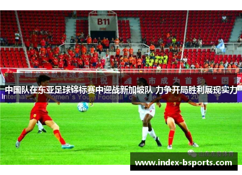 中国队在东亚足球锦标赛中迎战新加坡队 力争开局胜利展现实力