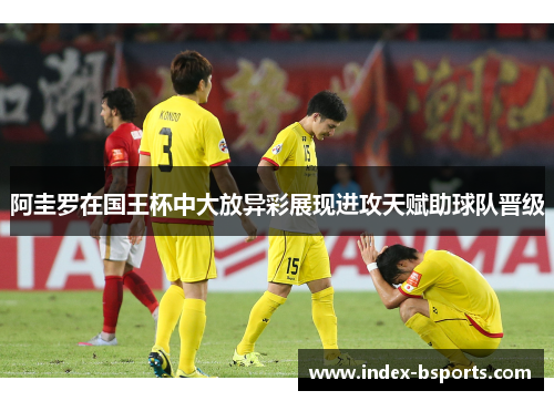 阿圭罗在国王杯中大放异彩展现进攻天赋助球队晋级