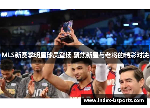 MLS新赛季明星球员登场 聚焦新星与老将的精彩对决