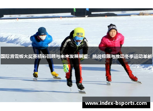 国际滑雪板大奖赛精彩回顾与未来发展展望：挑战极限与推动冬季运动革新