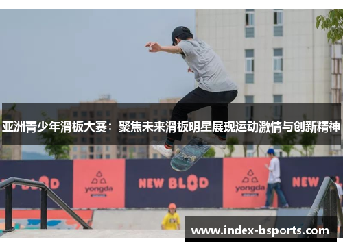 亚洲青少年滑板大赛：聚焦未来滑板明星展现运动激情与创新精神