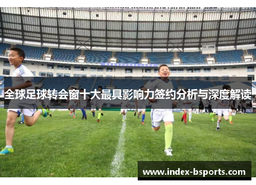 全球足球转会窗十大最具影响力签约分析与深度解读
