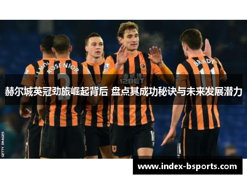 赫尔城英冠劲旅崛起背后 盘点其成功秘诀与未来发展潜力