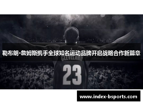 勒布朗·詹姆斯携手全球知名运动品牌开启战略合作新篇章