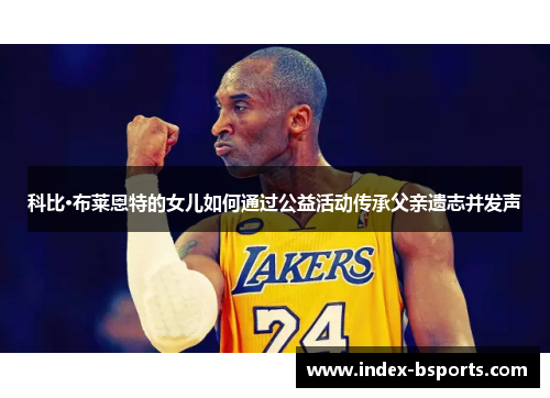 科比·布莱恩特的女儿如何通过公益活动传承父亲遗志并发声