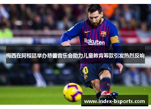 梅西在阿根廷举办慈善音乐会助力儿童教育筹款引发热烈反响