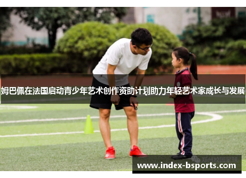 姆巴佩在法国启动青少年艺术创作资助计划助力年轻艺术家成长与发展