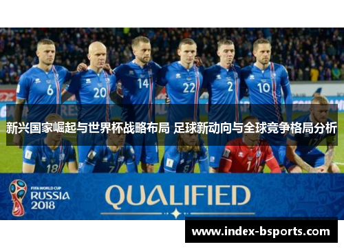 新兴国家崛起与世界杯战略布局 足球新动向与全球竞争格局分析