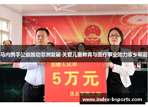 马内携手公益推动非洲发展 关爱儿童教育与医疗事业助力家乡崛起