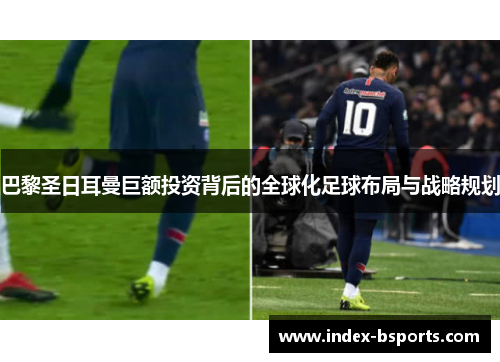 巴黎圣日耳曼巨额投资背后的全球化足球布局与战略规划