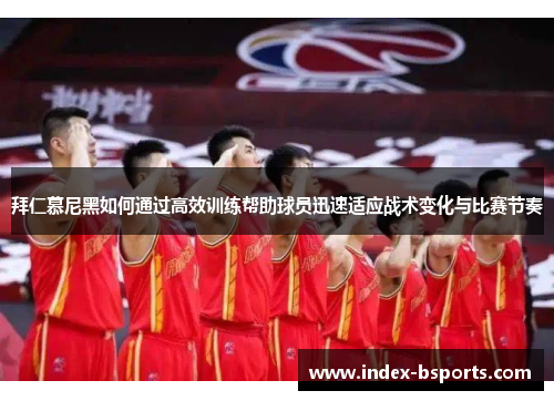 拜仁慕尼黑如何通过高效训练帮助球员迅速适应战术变化与比赛节奏