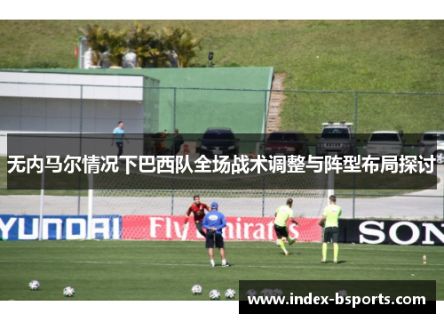 无内马尔情况下巴西队全场战术调整与阵型布局探讨