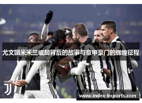 尤文国米米兰崛起背后的故事与意甲豪门的辉煌征程
