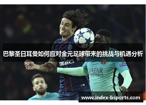 巴黎圣日耳曼如何应对金元足球带来的挑战与机遇分析