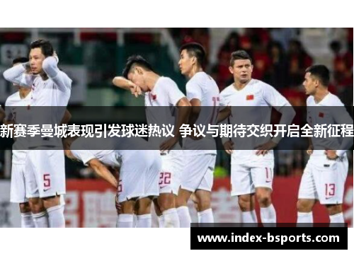 新赛季曼城表现引发球迷热议 争议与期待交织开启全新征程
