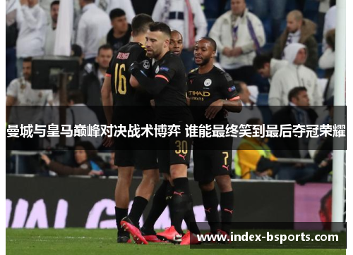 曼城与皇马巅峰对决战术博弈 谁能最终笑到最后夺冠荣耀