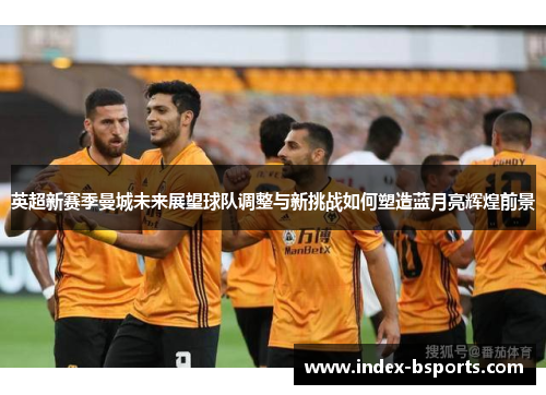英超新赛季曼城未来展望球队调整与新挑战如何塑造蓝月亮辉煌前景