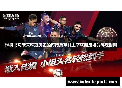 谁将书写未来欧冠历史的传奇篇章并主宰欧洲足坛的辉煌时刻