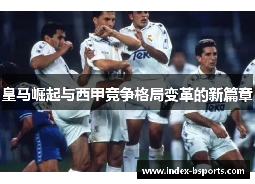皇马崛起与西甲竞争格局变革的新篇章