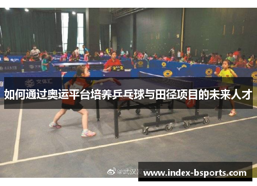 如何通过奥运平台培养乒乓球与田径项目的未来人才