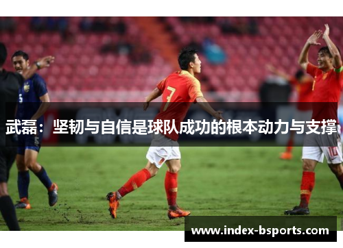 武磊：坚韧与自信是球队成功的根本动力与支撑