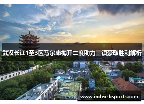 武汉长江1至3区马尔康梅开二度助力三镇豪取胜利解析