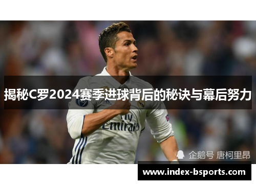 揭秘C罗2024赛季进球背后的秘诀与幕后努力