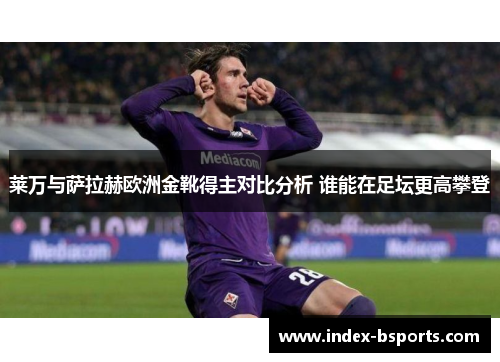 莱万与萨拉赫欧洲金靴得主对比分析 谁能在足坛更高攀登